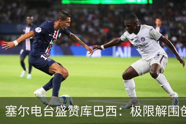 塞尔电台盛赞库巴西：极限解围创造奇迹，荣膺最佳新秀实至名归
