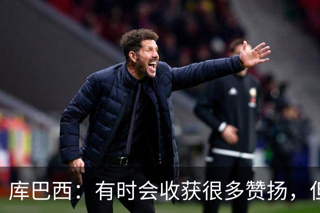 库巴西：有时会收获很多赞扬，但仍要脚踏实地做好自己的工作