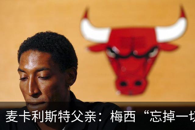 麦卡利斯特父亲：梅西“忘掉一切”只是战术提醒，非更衣室危机